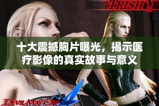 十大震撼胸片曝光，揭示医疗影像的真实故事与意义