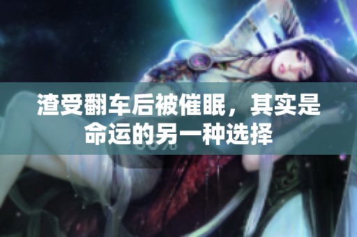 渣受翻车后被催眠，其实是命运的另一种选择