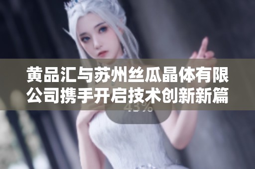 黄品汇与苏州丝瓜晶体有限公司携手开启技术创新新篇章