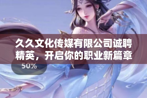 久久文化传媒有限公司诚聘精英，开启你的职业新篇章