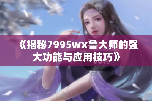 《揭秘7995wx鲁大师的强大功能与应用技巧》