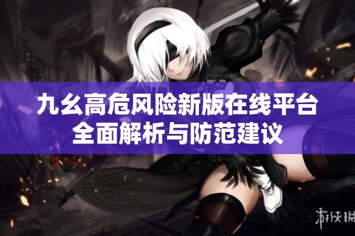 九幺高危风险新版在线平台全面解析与防范建议