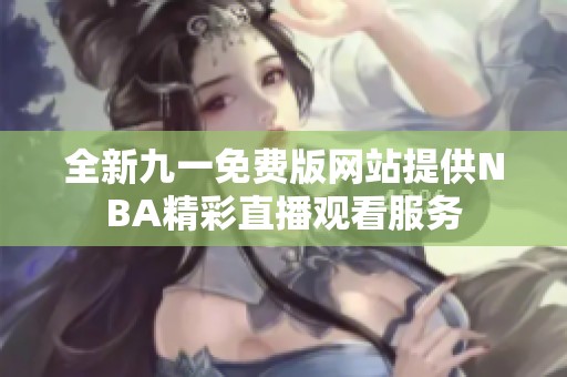 全新九一免费版网站提供NBA精彩直播观看服务