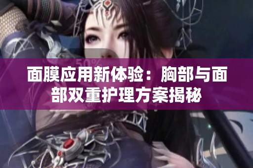 面膜应用新体验：胸部与面部双重护理方案揭秘