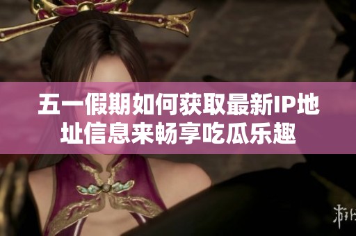 五一假期如何获取最新IP地址信息来畅享吃瓜乐趣