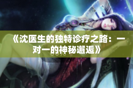 《沈医生的独特诊疗之路：一对一的神秘邂逅》