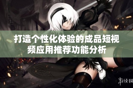 打造个性化体验的成品短视频应用推荐功能分析