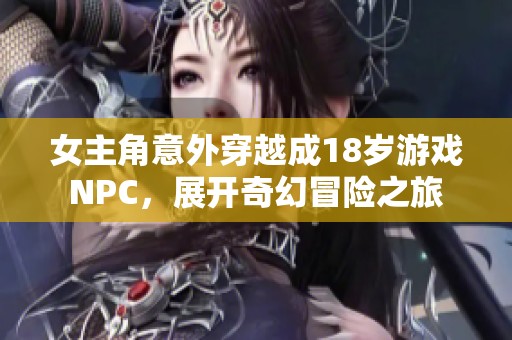 女主角意外穿越成18岁游戏NPC，展开奇幻冒险之旅