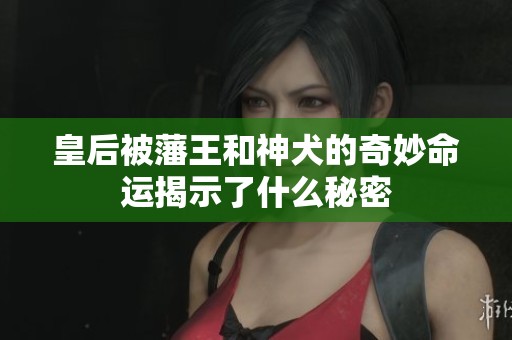 皇后被藩王和神犬的奇妙命运揭示了什么秘密