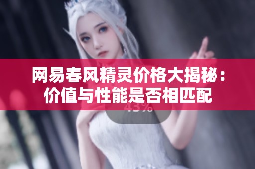 网易春风精灵价格大揭秘：价值与性能是否相匹配