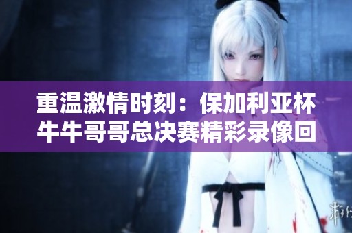 重温激情时刻：保加利亚杯牛牛哥哥总决赛精彩录像回放