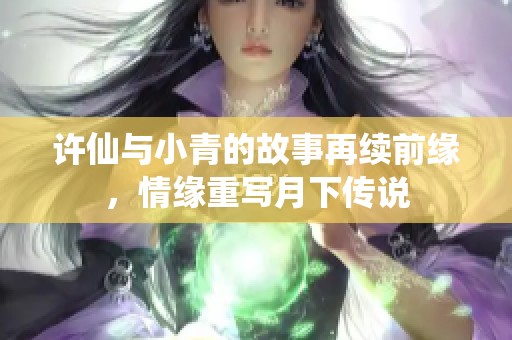 许仙与小青的故事再续前缘，情缘重写月下传说