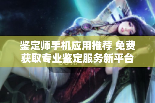 鉴定师手机应用推荐 免费获取专业鉴定服务新平台