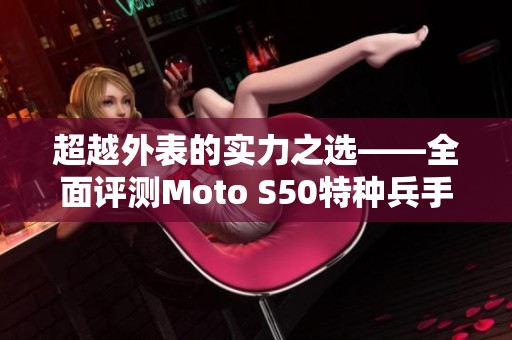 超越外表的实力之选——全面评测Moto S50特种兵手机