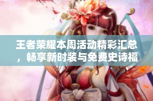 王者荣耀本周活动精彩汇总，畅享新时装与免费史诗福利！