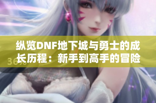 纵览DNF地下城与勇士的成长历程：新手到高手的冒险之路