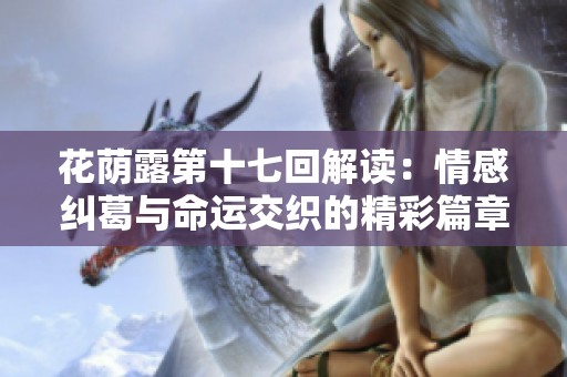 花荫露第十七回解读：情感纠葛与命运交织的精彩篇章