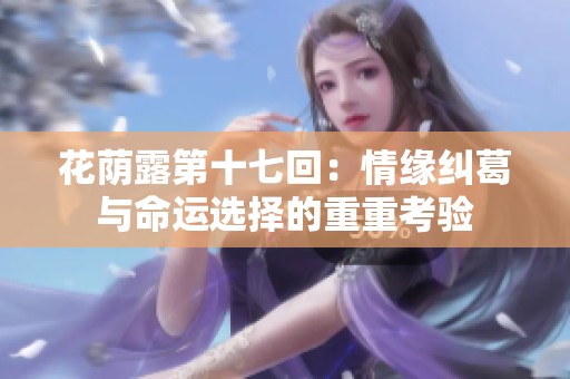 花荫露第十七回：情缘纠葛与命运选择的重重考验