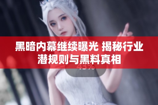 黑暗内幕继续曝光 揭秘行业潜规则与黑料真相
