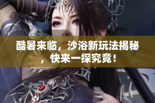 酷暑来临，沙浴新玩法揭秘，快来一探究竟！