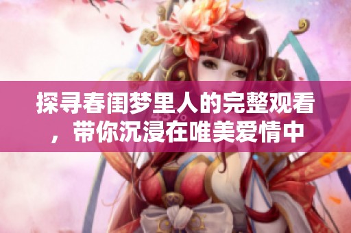 探寻春闺梦里人的完整观看，带你沉浸在唯美爱情中