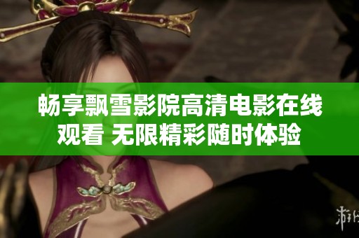 畅享飘雪影院高清电影在线观看 无限精彩随时体验