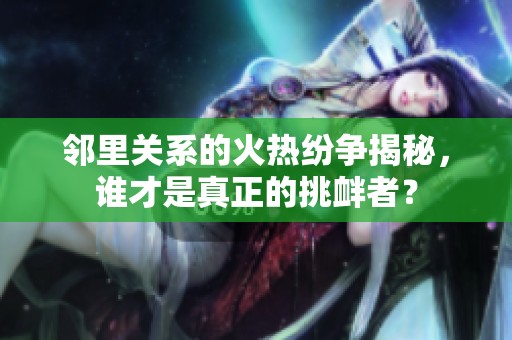 邻里关系的火热纷争揭秘，谁才是真正的挑衅者？