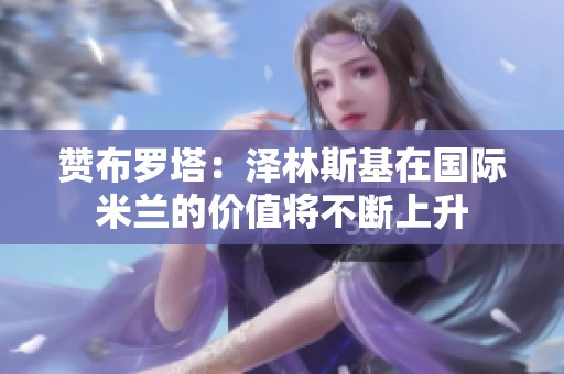 赞布罗塔：泽林斯基在国际米兰的价值将不断上升