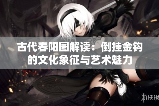 古代春阳图解读：倒挂金钩的文化象征与艺术魅力