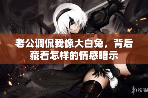 老公调侃我像大白兔，背后藏着怎样的情感暗示