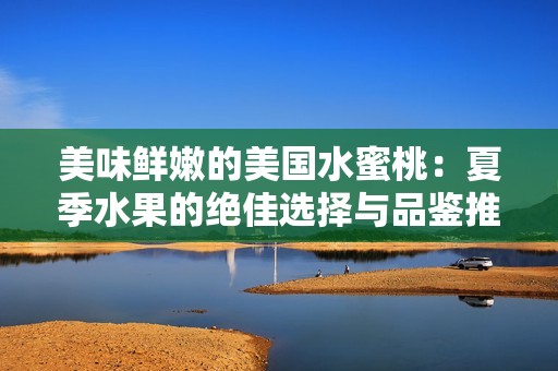美味鲜嫩的美国水蜜桃：夏季水果的绝佳选择与品鉴推荐