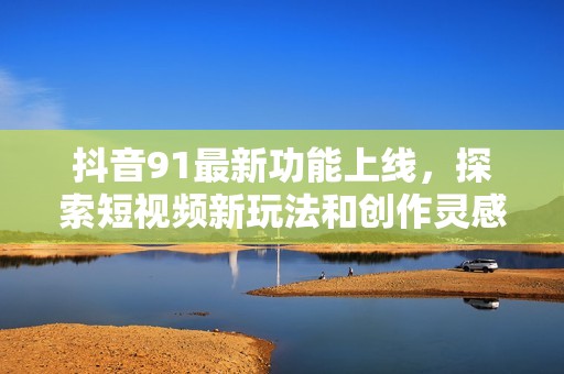 抖音91最新功能上线，探索短视频新玩法和创作灵感