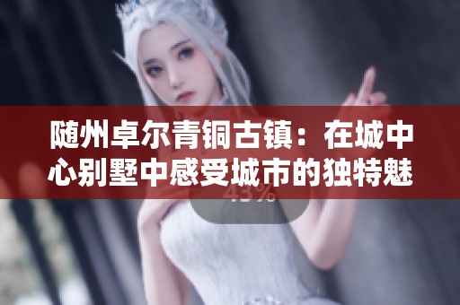 随州卓尔青铜古镇：在城中心别墅中感受城市的独特魅力