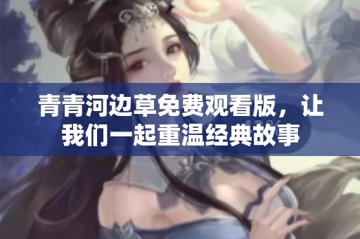 青青河边草免费观看版，让我们一起重温经典故事