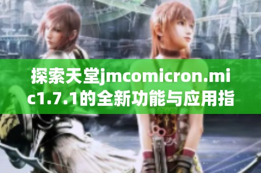 探索天堂jmcomicron.mic1.7.1的全新功能与应用指南