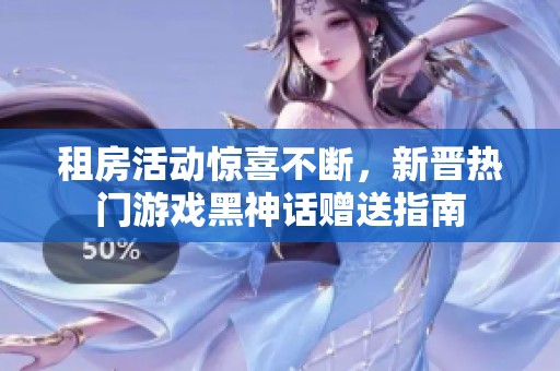 租房活动惊喜不断，新晋热门游戏黑神话赠送指南