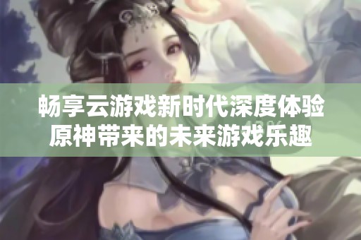 畅享云游戏新时代深度体验原神带来的未来游戏乐趣
