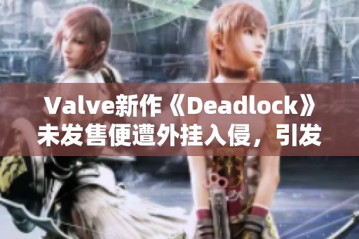Valve新作《Deadlock》未发售便遭外挂入侵，引发玩家担忧