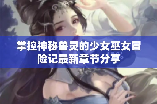 掌控神秘兽灵的少女巫女冒险记最新章节分享