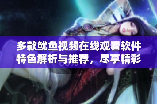多款鱿鱼视频在线观看软件特色解析与推荐，尽享精彩内容