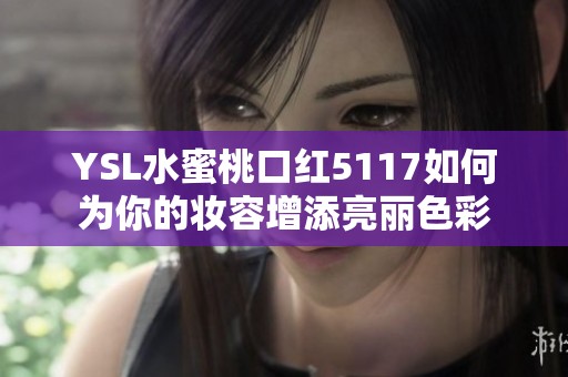 YSL水蜜桃口红5117如何为你的妆容增添亮丽色彩