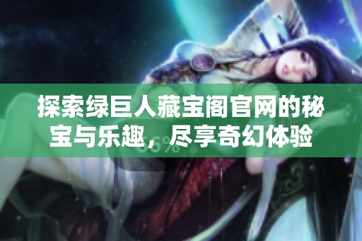 探索绿巨人藏宝阁官网的秘宝与乐趣，尽享奇幻体验