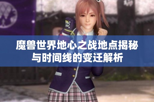 魔兽世界地心之战地点揭秘与时间线的变迁解析