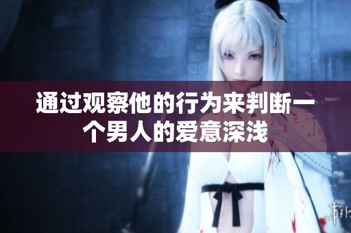 通过观察他的行为来判断一个男人的爱意深浅