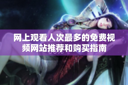 网上观看人次最多的免费视频网站推荐和购买指南