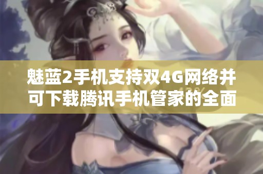 魅蓝2手机支持双4G网络并可下载腾讯手机管家的全面解析
