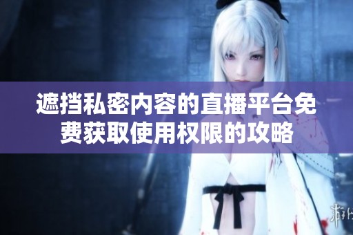 遮挡私密内容的直播平台免费获取使用权限的攻略