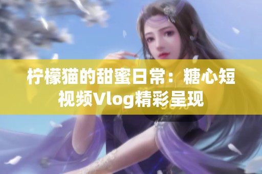 柠檬猫的甜蜜日常：糖心短视频Vlog精彩呈现