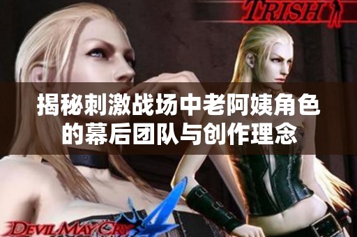 揭秘刺激战场中老阿姨角色的幕后团队与创作理念