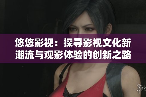 悠悠影视：探寻影视文化新潮流与观影体验的创新之路